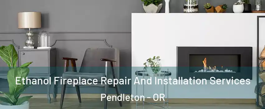 Ethanol Fireplace Repair And Installation Services Pendleton - OR