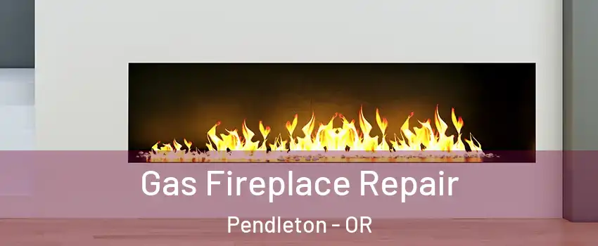 Gas Fireplace Repair Pendleton - OR