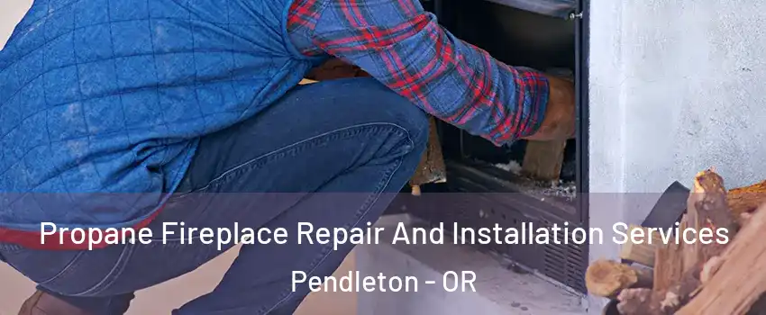 Propane Fireplace Repair And Installation Services Pendleton - OR