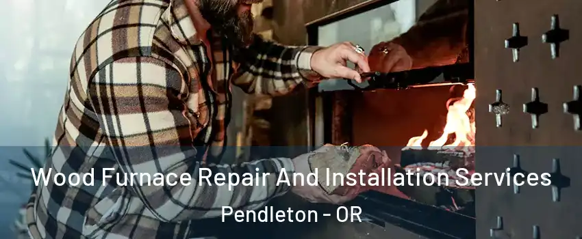 Wood Furnace Repair And Installation Services Pendleton - OR